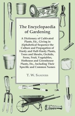 The Encyclopaedia of Gardening - A Dictionary of Cultivated Plants, Giving in Alphabetical Sequence the Culture and Propagation of Hardy and Half-Hard by Sanders, T. W.