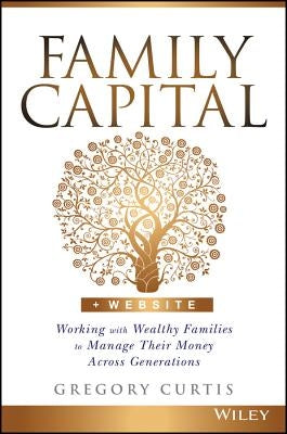Family Capital: Working with Wealthy Families to Manage Their Money Across Generations by Curtis, Gregory