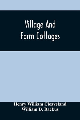 Village And Farm Cottages. The Requirements Of American Village Homes Considered And Suggested; With Designs For Such Houses Of Moderate Cost by William Cleaveland, Henry
