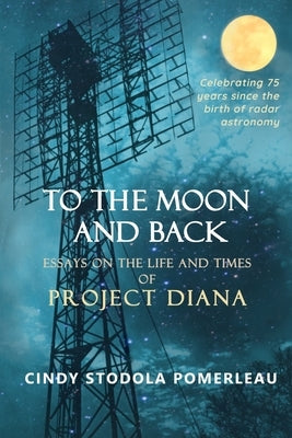To the Moon and Back: Essays on the Life and Times of Project Diana by Pomerleau, Cindy Stodola