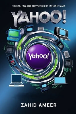 Yahoo! Through the Ages: The Rise, Fall, and Reinvention of an Internet Giant by Ameer, Zahid
