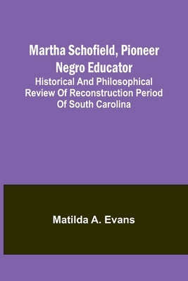 Martha Schofield, pioneer Negro educator; Historical and philosophical review of reconstruction period of South Carolina by A. Evans, Matilda