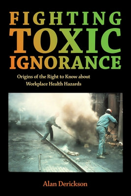 Fighting Toxic Ignorance: Origins of the Right to Know about Workplace Health Hazards by Derickson, Alan