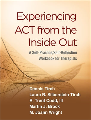 Experiencing ACT from the Inside Out: A Self-Practice/Self-Reflection Workbook for Therapists by Tirch, Dennis