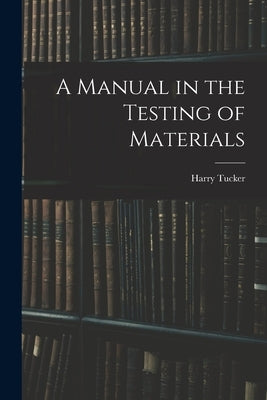 A Manual in the Testing of Materials by Tucker, Harry 1890-