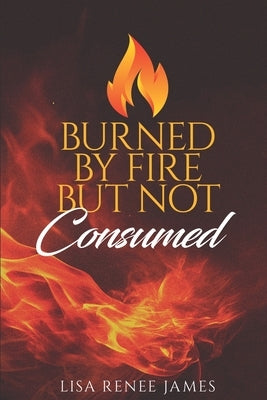 Burned By Fire But Not Consumed by James, Lisa Renee