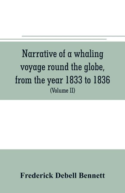Narrative of a whaling voyage round the globe, from the year 1833 to 1836. Comprising sketches of Polynesia, California, the Indian Archipelago, etc. by Debell Bennett, Frederick