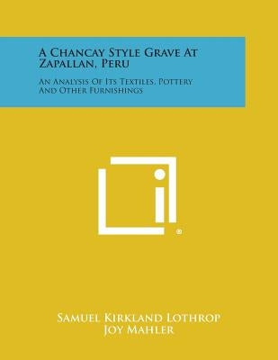 A Chancay Style Grave at Zapallan, Peru: An Analysis of Its Textiles, Pottery and Other Furnishings by Lothrop, Samuel Kirkland