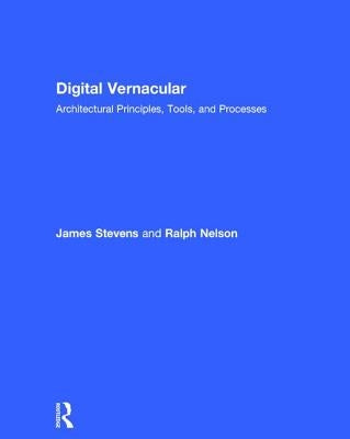 Digital Vernacular: Architectural Principles, Tools, and Processes by Stevens, James