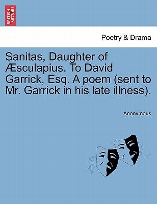 Sanitas, Daughter of Æsculapius. to David Garrick, Esq. a Poem (Sent to Mr. Garrick in His Late Illness). by Anonymous