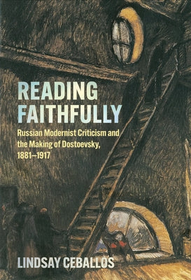 Reading Faithfully: Russian Modernist Criticism and the Making of Dostoevsky, 1881-1917 by Ceballos, Lindsay