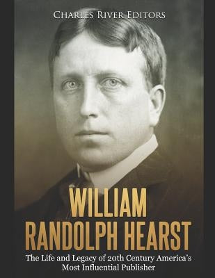 William Randolph Hearst: The Life and Legacy of 20th Century America's Most Influential Publisher by Charles River Editors