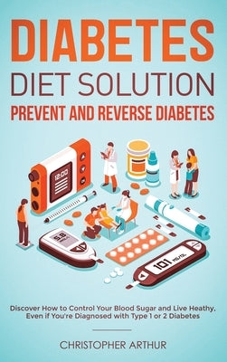 Diabetes Diet Solution: Prevent and Reverse Diabetes: Discover How to Control Your Blood Sugar and Live Heathy, Even if You're Diagnosed with by Arthur, Christopher