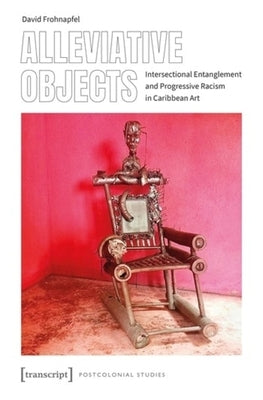 Alleviative Objects: Intersectional Entanglement and Progressive Racism in Caribbean Art by Frohnapfel, David