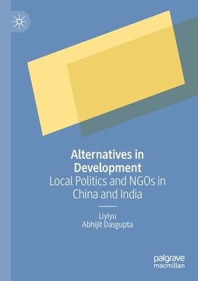 Alternatives in Development: Local Politics and Ngos in China and India by Liyiyu