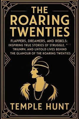 The Roaring twenties: Flappers, Dreamers, and Rebels: Inspiring True Stories of Struggle, Triumph, and Untold Lives Behind the Glamour of the Roaring by Hunt, Temple