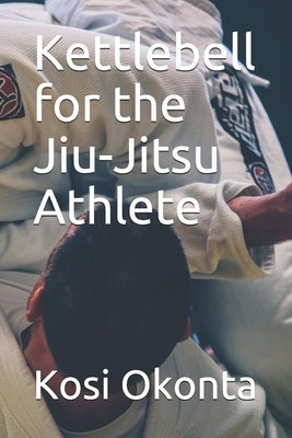 Kettlebell for the Jiu-Jitsu Athlete by Okonta, Kosi