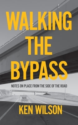 Walking the Bypass: Notes on Place from the Side of the Road by Wilson, Ken