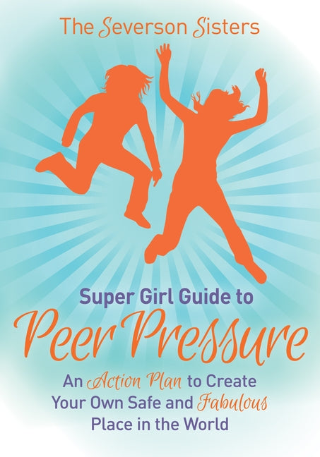 The Severson Sisters Guide To: Peer Pressure: An Action Plan to Create Your Own Safe and Fabulous Place in the World by Sisters, Severson