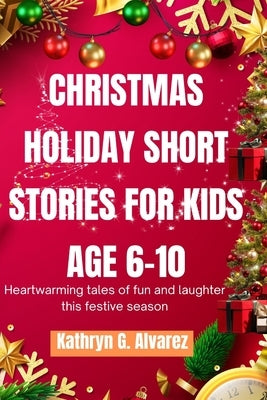 Christmas Holiday Short Stories for Kids Age 6-10: Heartwarming Tales of Fun and Laughter This Festive Season by Alvarez, Kathryn G.