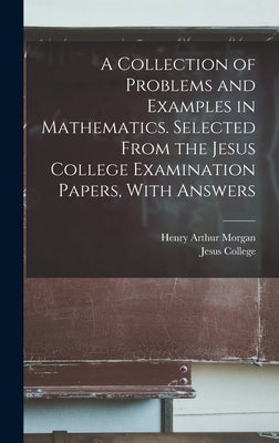 A Collection of Problems and Examples in Mathematics. Selected From the Jesus College Examination Papers, With Answers by Morgan, Henry Arthur