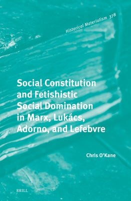Social Constitution and Fetishistic Social Domination in Marx, Lukács, Adorno, and Lefebvre by O'Kane, Chris