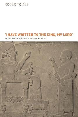 I Have Written to the King, My Lord': Secular Analogies for the Psalms by Tomes, Roger