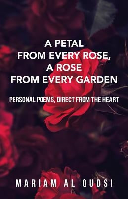 A Petal from Every Rose, A Rose from Every Garden: Personal Poems, Direct from the Heart by Al Qudsi, Mariam