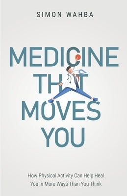 Medicine That Moves You: How Physical Activity Can Help Heal You in More Ways than You Think by Wahba, Simon