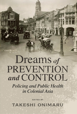 Dreams of Prevention and Control: Policing and Public Health in Colonial Asia by Onimaru, Takeshi