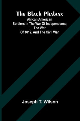 The Black Phalanx; African American Soldiers In The War Of Independence, The War Of 1812, And The Civil War by Wilson, Joseph T.