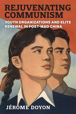Rejuvenating Communism: Youth Organizations and Elite Renewal in Post-Mao China by Doyon, Jérôme