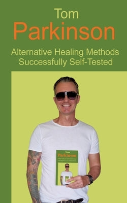 Tom Parkinson - Alternative Healing Methods Successfully Self-Tested by Parkinson, Tom