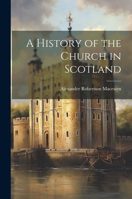 A History of the Church in Scotland by Macewen, Alexander Robertson