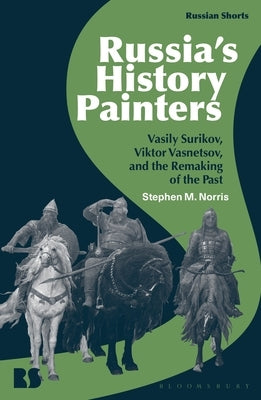 Russia's History Painters: Vasily Surikov, Viktor Vasnetsov, and the Remaking of the Past by Norris, Stephen M.