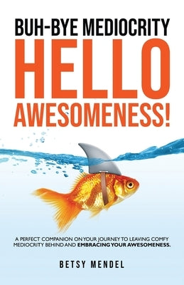 Buh-Bye Mediocrity, Hello Awesomeness!: A Perfect Companion On Your Journey To Leaving Comfy Mediocrity Behind And Embracing Your Awesomeness! by Mendel, Betsy