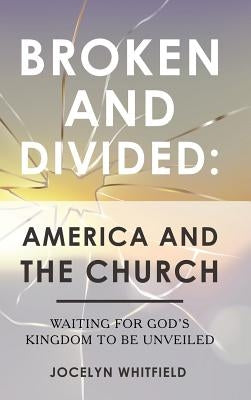 Broken and Divided: America and the Church: Waiting for God's Kingdom to Be Unveiled by Whitfield, Jocelyn
