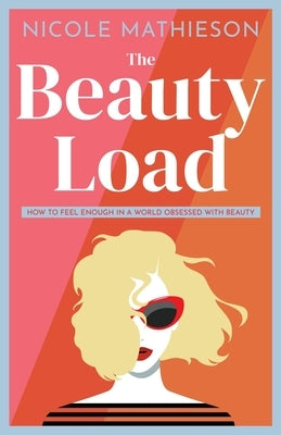 The Beauty Load: How to feel enough in a world obsessed with beauty by Mathieson, Nicole