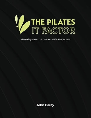 The Pilates IT Factor Guide: Mastering the Art of Connection in Every Class by Garey, John