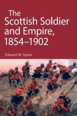 The Scottish Soldier and Empire, 1854-1902 by Spiers, Edward M.