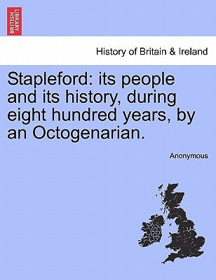 Stapleford: Its People and Its History, During Eight Hundred Years, by an Octogenarian. by Anonymous
