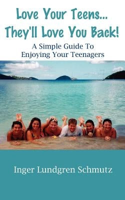 Love Your Teens... They'll Love You Back! a Simple Guide to Enjoying Your Teenagers by Schmutz, Inger Lundgren