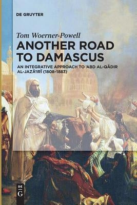 Another Road to Damascus: An Integrative Approach to 'Abd Al-Qadir Al-Jaza'iri by Woerner-Powell, Tom