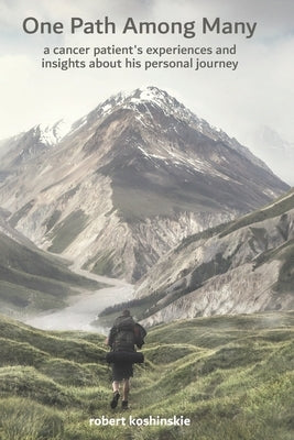 One Path Among Many: a cancer patient's experiences and insights about his personal journey by Koshinskie, Robert
