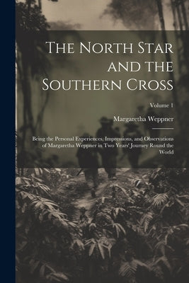The North Star and the Southern Cross: Being the Personal Experiences, Impressions, and Observations of Margaretha Weppner in Two Years' Journey Round by Weppner, Margaretha