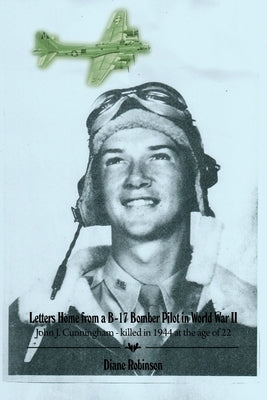 Letters Home from a B-17 Bomber Pilot in World War II: John J. Cunningham - killed in 1944 at the age of 22 by Robinson, Diane