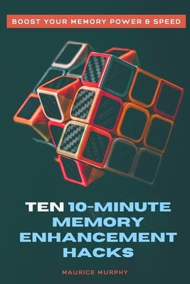 Ten 10-Minute Memory Enhancement Hacks: Boost Your Memory Power & Speed by Murphy, Maurice