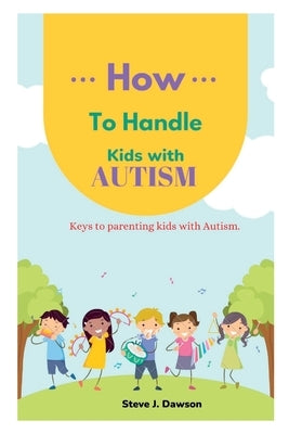How to Handle Kids with Autism: Keys to Parenting Kids with Autism For successful Parenting by Dawson, Steve