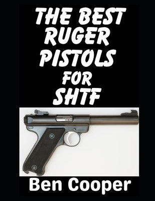 The Best Ruger Pistols For SHTF: These Are The Best Ruger Revolvers and Pistols That Will Save Your Ass When SHTF by Cooper, Ben