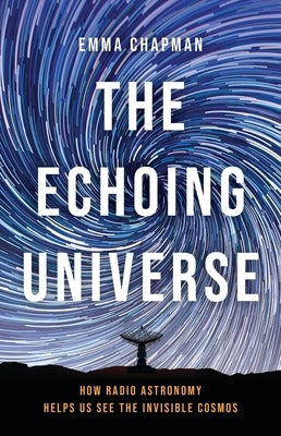The Echoing Universe: How Radio Astronomy Helps Us See the Invisible Cosmos by Chapman, Emma